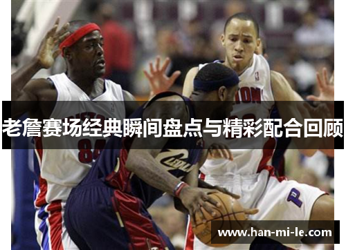 老詹赛场经典瞬间盘点与精彩配合回顾