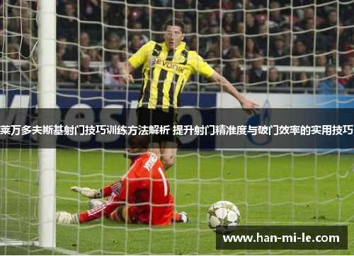 莱万多夫斯基射门技巧训练方法解析 提升射门精准度与破门效率的实用技巧