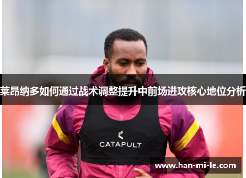 莱昂纳多如何通过战术调整提升中前场进攻核心地位分析