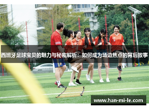 西班牙足球宝贝的魅力与秘密解析：如何成为场边焦点的背后故事