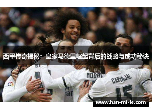 西甲传奇揭秘：皇家马德里崛起背后的战略与成功秘诀