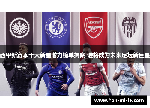 西甲新赛季十大新星潜力榜单揭晓 谁将成为未来足坛新巨星