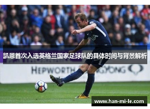 凯恩首次入选英格兰国家足球队的具体时间与背景解析