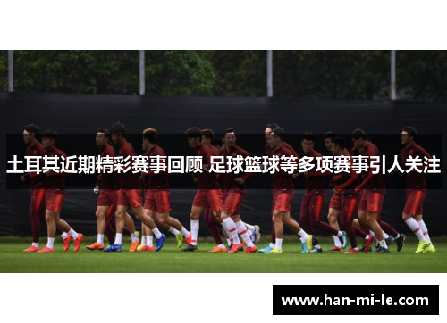 土耳其近期精彩赛事回顾 足球篮球等多项赛事引人关注