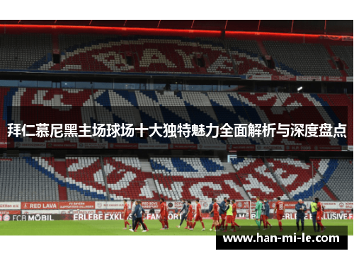 拜仁慕尼黑主场球场十大独特魅力全面解析与深度盘点