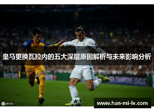 皇马更换瓦拉内的五大深层原因解析与未来影响分析