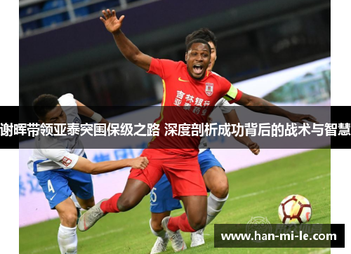 谢晖带领亚泰突围保级之路 深度剖析成功背后的战术与智慧