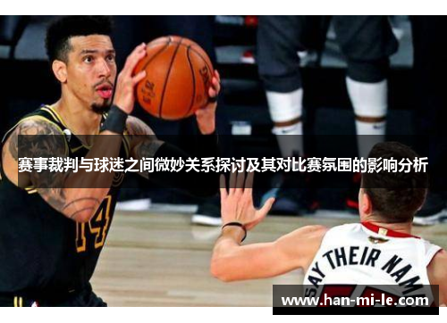 赛事裁判与球迷之间微妙关系探讨及其对比赛氛围的影响分析