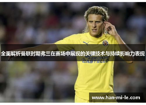 全面解析曼联时期弗兰在赛场中展现的关键技术与持续影响力表现