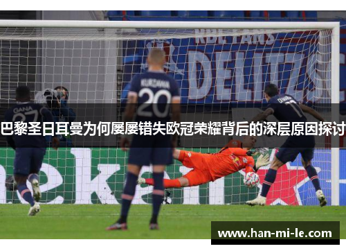 巴黎圣日耳曼为何屡屡错失欧冠荣耀背后的深层原因探讨