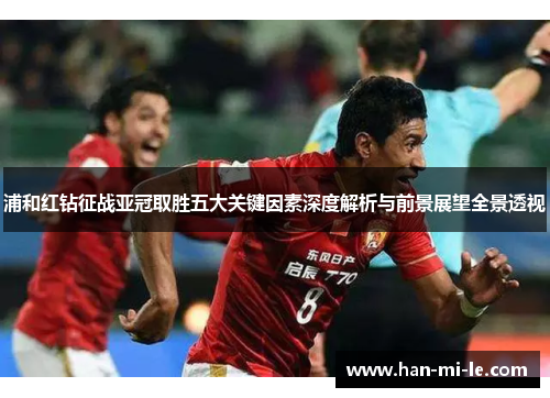 浦和红钻征战亚冠取胜五大关键因素深度解析与前景展望全景透视
