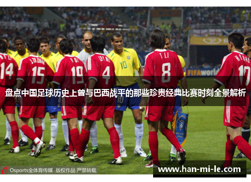 盘点中国足球历史上曾与巴西战平的那些珍贵经典比赛时刻全景解析