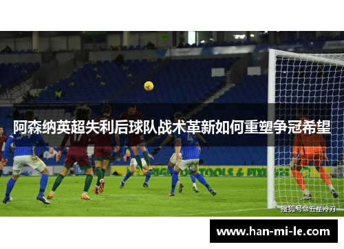 阿森纳英超失利后球队战术革新如何重塑争冠希望