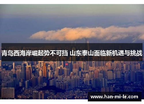 青岛西海岸崛起势不可挡 山东泰山面临新机遇与挑战