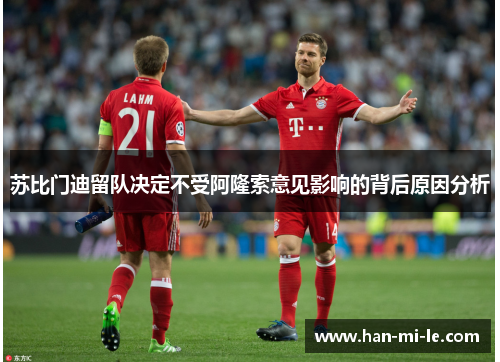 苏比门迪留队决定不受阿隆索意见影响的背后原因分析 苏比门迪留队决定不受阿隆索意见影响的背后原因分析