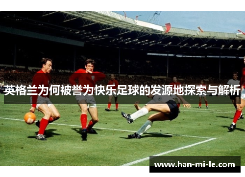 英格兰为何被誉为快乐足球的发源地探索与解析