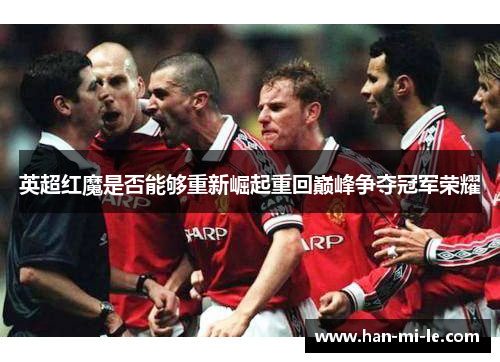 英超红魔是否能够重新崛起重回巅峰争夺冠军荣耀