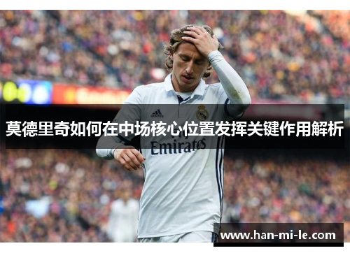 莫德里奇如何在中场核心位置发挥关键作用解析