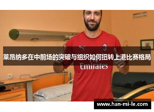 莱昂纳多在中前场的突破与组织如何扭转上港比赛格局