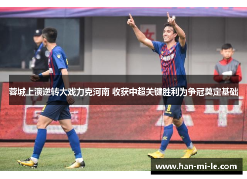 蓉城上演逆转大戏力克河南 收获中超关键胜利为争冠奠定基础