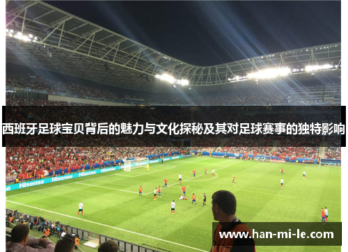 西班牙足球宝贝背后的魅力与文化探秘及其对足球赛事的独特影响