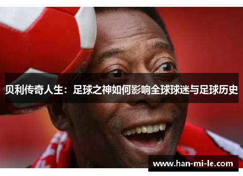贝利传奇人生：足球之神如何影响全球球迷与足球历史