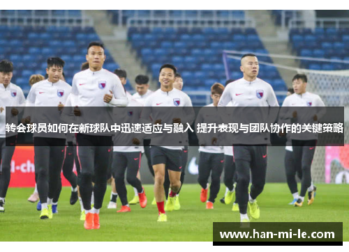 转会球员如何在新球队中迅速适应与融入 提升表现与团队协作的关键策略