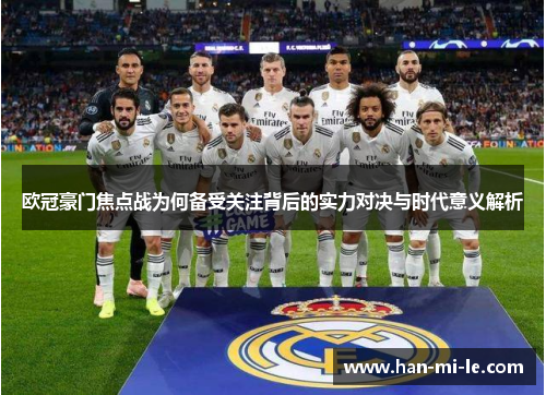 欧冠豪门焦点战为何备受关注背后的实力对决与时代意义解析 欧冠豪门焦点战为何备受关注背后的实力对决与时代意义解析