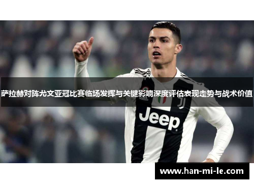 萨拉赫对阵尤文亚冠比赛临场发挥与关键影响深度评估表现走势与战术价值
