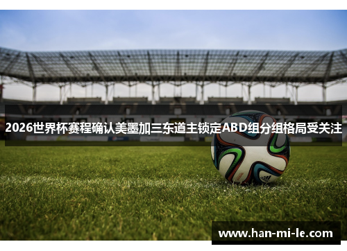 2026世界杯赛程确认美墨加三东道主锁定ABD组分组格局受关注