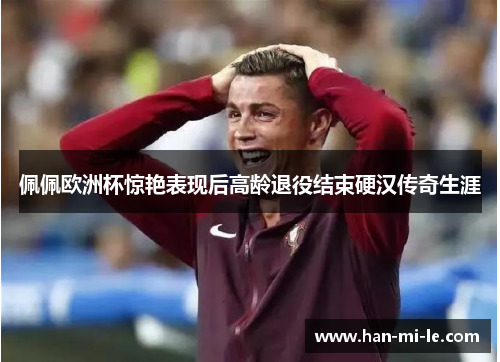 佩佩欧洲杯惊艳表现后高龄退役结束硬汉传奇生涯