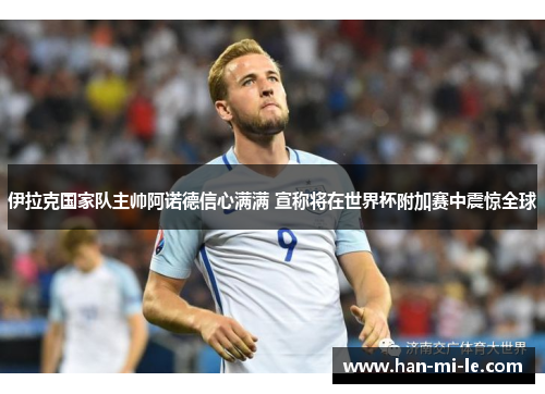 伊拉克国家队主帅阿诺德信心满满 宣称将在世界杯附加赛中震惊全球