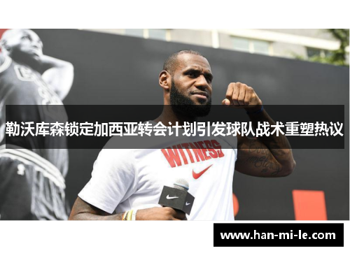 勒沃库森锁定加西亚转会计划引发球队战术重塑热议