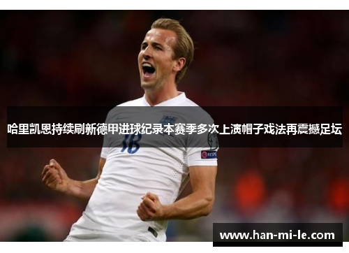 哈里凯恩持续刷新德甲进球纪录本赛季多次上演帽子戏法再震撼足坛