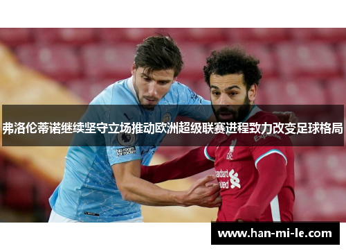 弗洛伦蒂诺继续坚守立场推动欧洲超级联赛进程致力改变足球格局