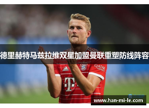 德里赫特马兹拉维双星加盟曼联重塑防线阵容 德里赫特马兹拉维双星加盟曼联重塑防线阵容
