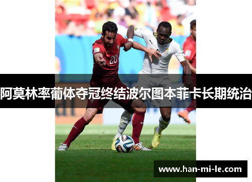 阿莫林率葡体夺冠终结波尔图本菲卡长期统治