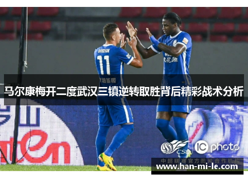 马尔康梅开二度武汉三镇逆转取胜背后精彩战术分析