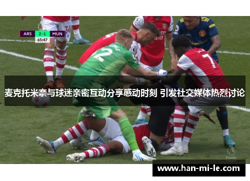 麦克托米奈与球迷亲密互动分享感动时刻 引发社交媒体热烈讨论