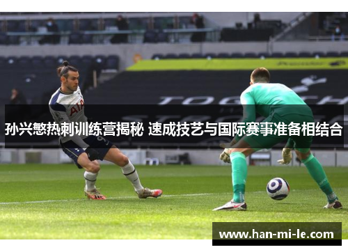 孙兴慜热刺训练营揭秘 速成技艺与国际赛事准备相结合