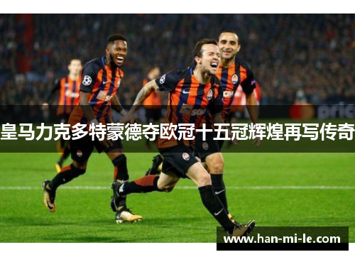 皇马力克多特蒙德夺欧冠十五冠辉煌再写传奇