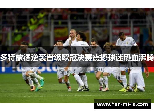 多特蒙德逆袭晋级欧冠决赛震撼球迷热血沸腾