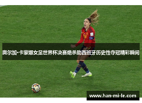 奥尔加·卡蒙娜女足世界杯决赛绝杀助西班牙历史性夺冠精彩瞬间