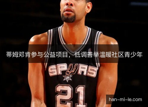 蒂姆邓肯参与公益项目，低调善举温暖社区青少年