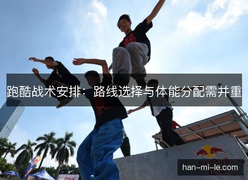 跑酷战术安排：路线选择与体能分配需并重